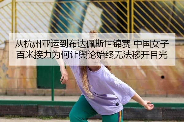 从杭州亚运到布达佩斯世锦赛 中国女子百米接力为何让舆论始终无法移开目光