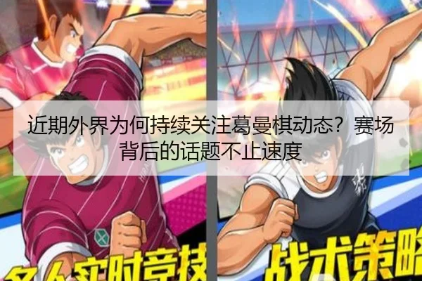 近期外界为何持续关注葛曼棋动态？赛场背后的话题不止速度